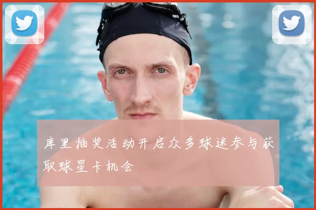 库里抽奖活动开启众多球迷参与获取球星卡机会