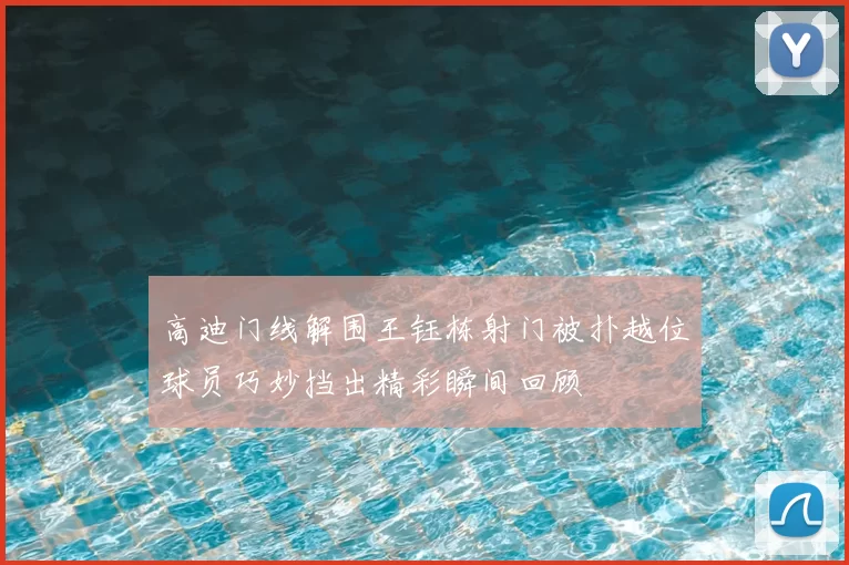 高迪门线解围王钰栋射门被扑越位球员巧妙挡出精彩瞬间回顾