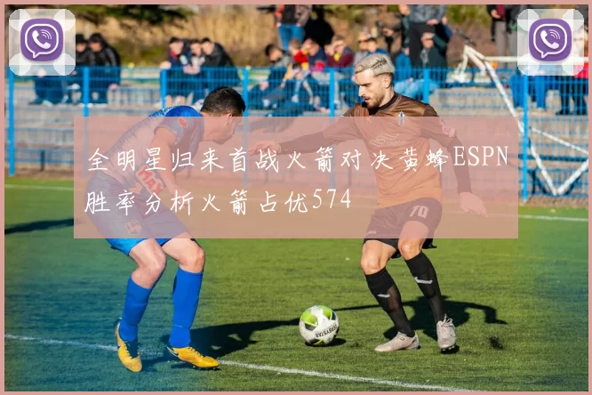 全明星归来首战火箭对决黄蜂ESPN胜率分析火箭占优574