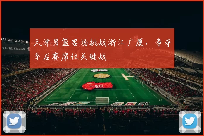 天津男篮客场挑战浙江广厦，争夺季后赛席位关键战