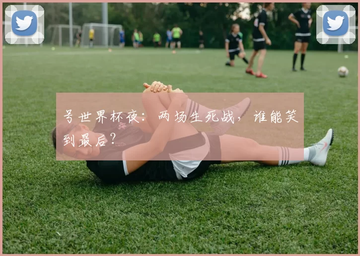 号世界杯夜:两场生死战,谁能笑到最后?