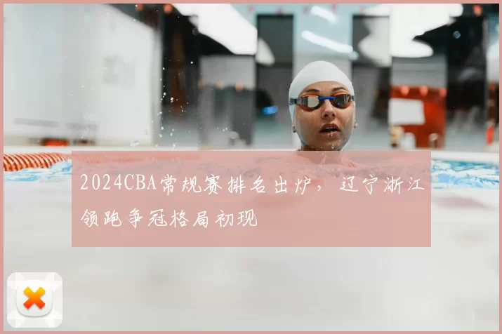 2024CBA常规赛排名出炉，辽宁浙江领跑争冠格局初现