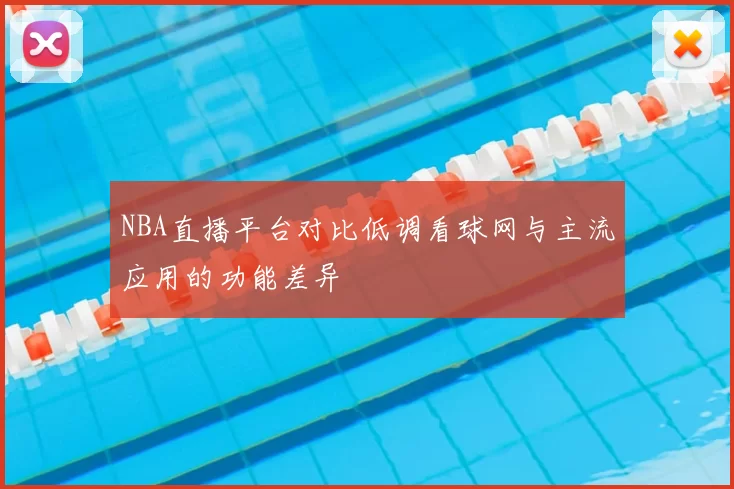 NBA直播平台对比低调看球网与主流应用的功能差异