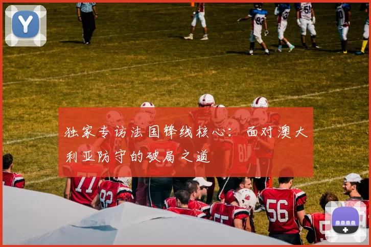 独家专访法国锋线核心:面对澳大利亚防守的破局之道