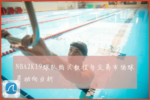 NBA2K19球队购买教程与交易市场球员动向分析