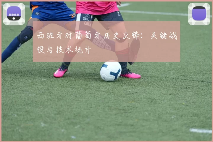 西班牙对葡萄牙历史交锋:关键战役与技术统计