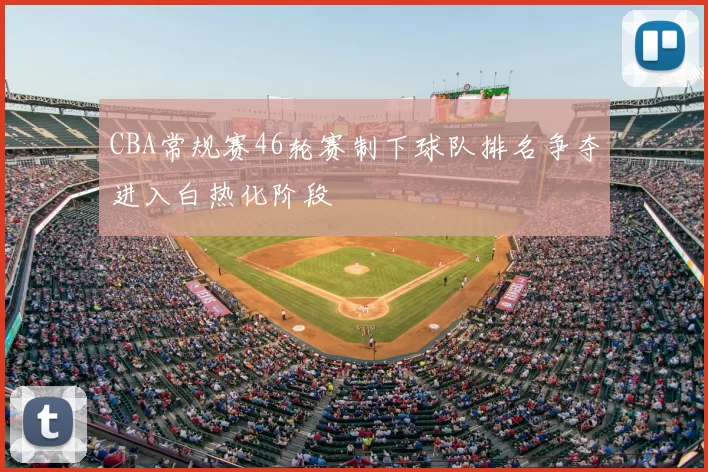 CBA常规赛46轮赛制下球队排名争夺进入白热化阶段
