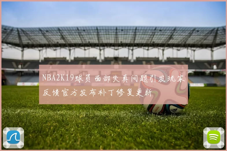 NBA2K19球员面部失真问题引发玩家反馈官方发布补丁修复更新