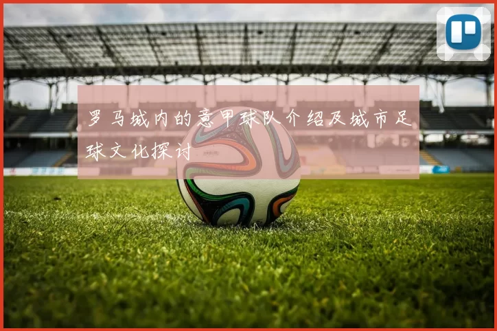 罗马城内的意甲球队介绍及城市足球文化探讨