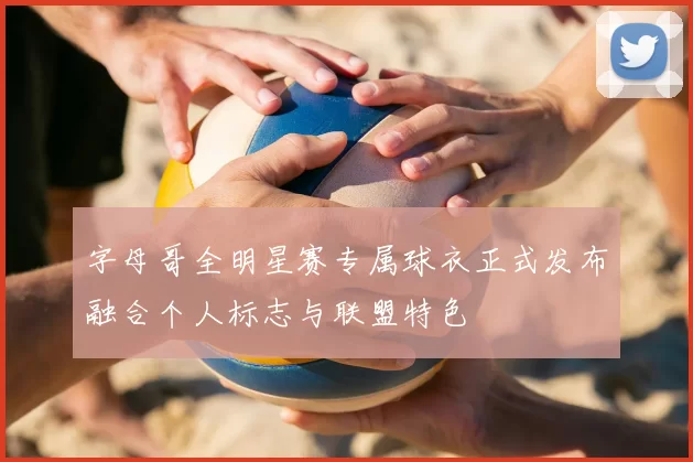 字母哥全明星赛专属球衣正式发布融合个人标志与联盟特色