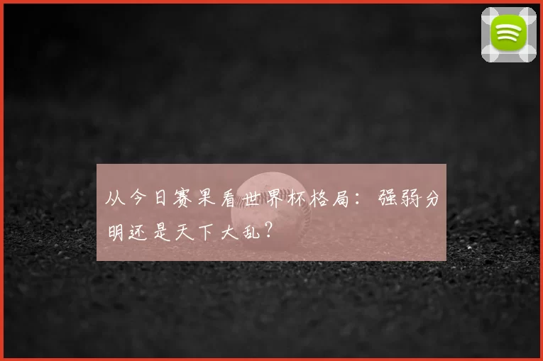 从今日赛果看世界杯格局：强弱分明还是天下大乱？