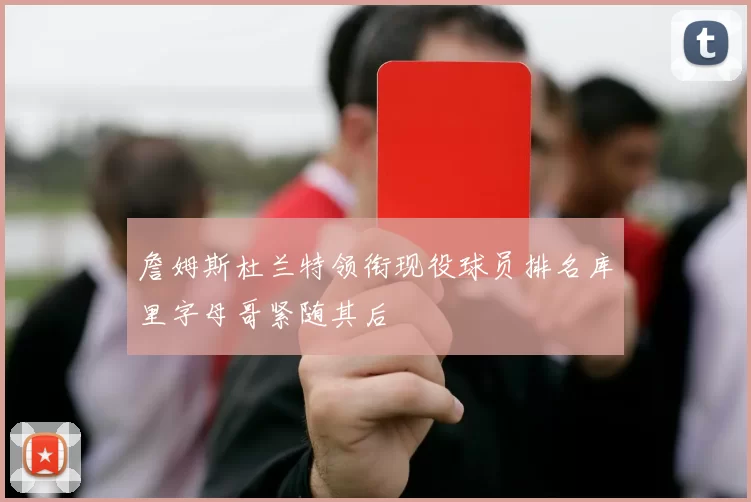 詹姆斯杜兰特领衔现役球员排名库里字母哥紧随其后
