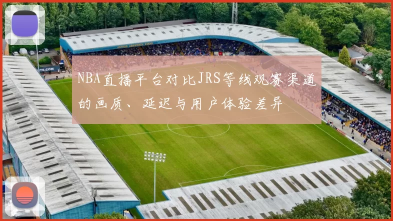 NBA直播平台对比JRS等线观赛渠道的画质、延迟与用户体验差异