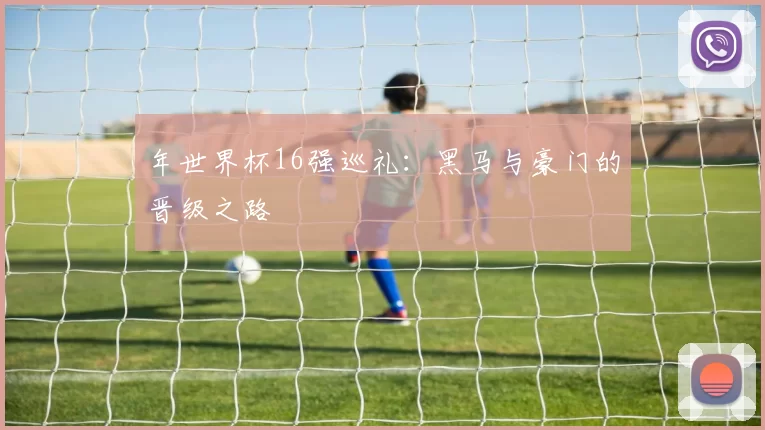 年世界杯16强巡礼：黑马与豪门的晋级之路