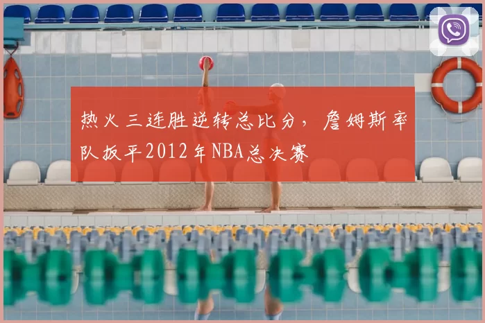 热火三连胜逆转总比分，詹姆斯率队扳平2012年NBA总决赛