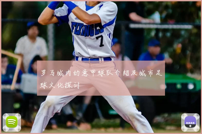 罗马城内的意甲球队介绍及城市足球文化探讨