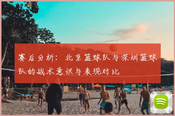 赛后分析：北京篮球队与深圳篮球队的战术意识与表现对比