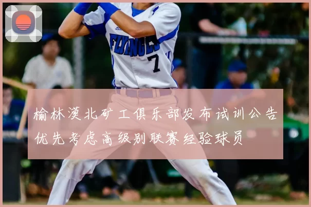 榆林漠北矿工俱乐部发布试训公告优先考虑高级别联赛经验球员