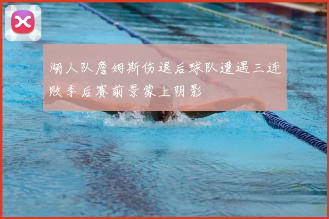 湖人队詹姆斯伤退后球队遭遇三连败季后赛前景蒙上阴影