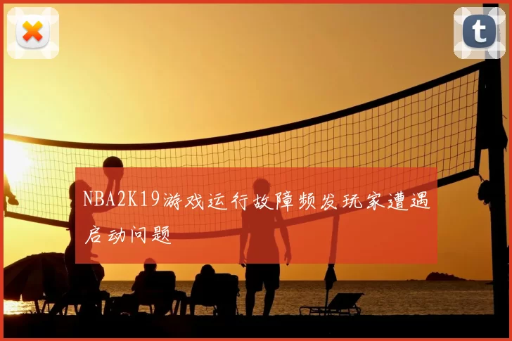 NBA2K19游戏运行故障频发玩家遭遇启动问题
