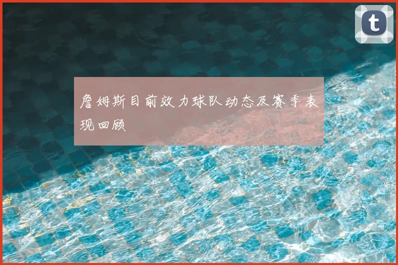 詹姆斯目前效力球队动态及赛季表现回顾