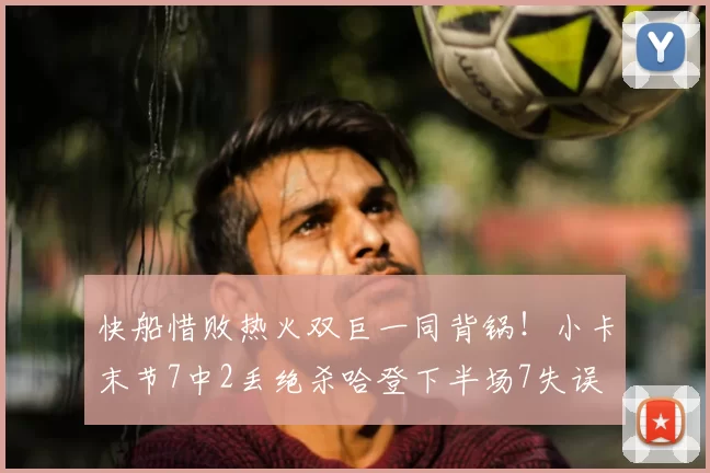 快船惜败热火双巨一同背锅！小卡末节7中2丢绝杀哈登下半场7失误