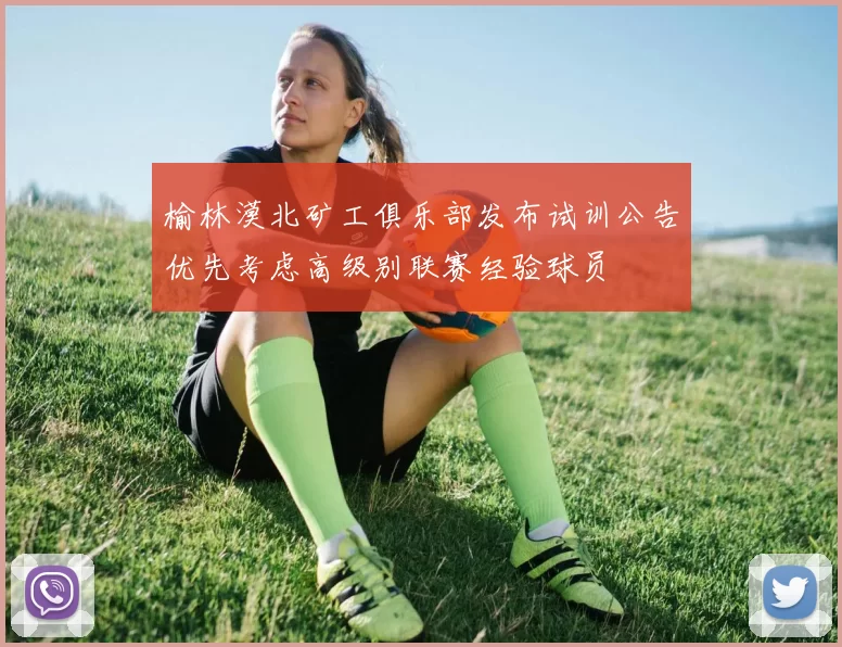 榆林漠北矿工俱乐部发布试训公告优先考虑高级别联赛经验球员