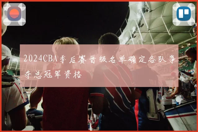 2024CBA季后赛晋级名单确定各队争夺总冠军资格