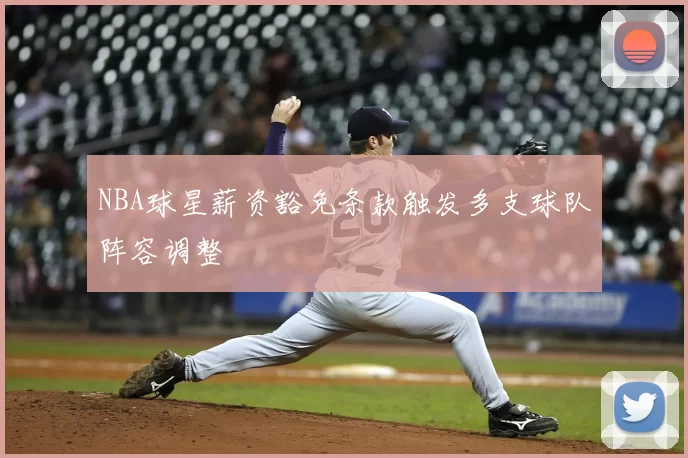 NBA球星薪资豁免条款触发多支球队阵容调整