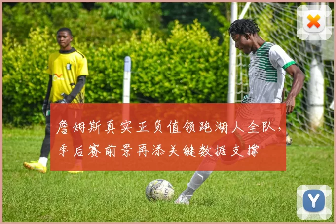 詹姆斯真实正负值领跑湖人全队，季后赛前景再添关键数据支撑