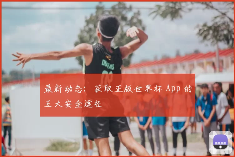 最新动态：获取正版世界杯 App 的五大安全途径