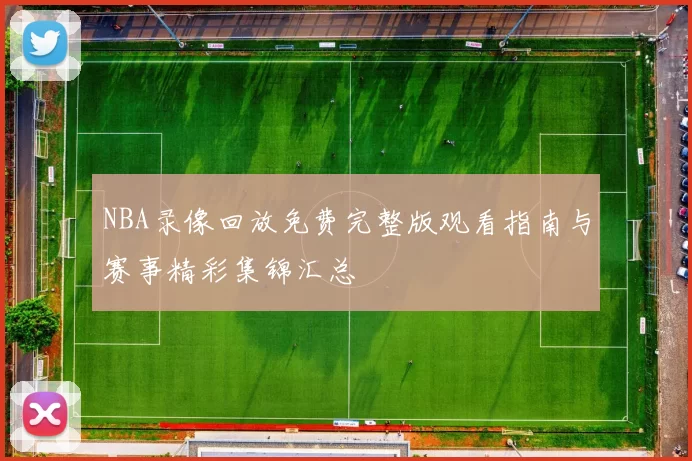 NBA录像回放免费完整版观看指南与赛事精彩集锦汇总