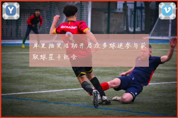 库里抽奖活动开启众多球迷参与获取球星卡机会