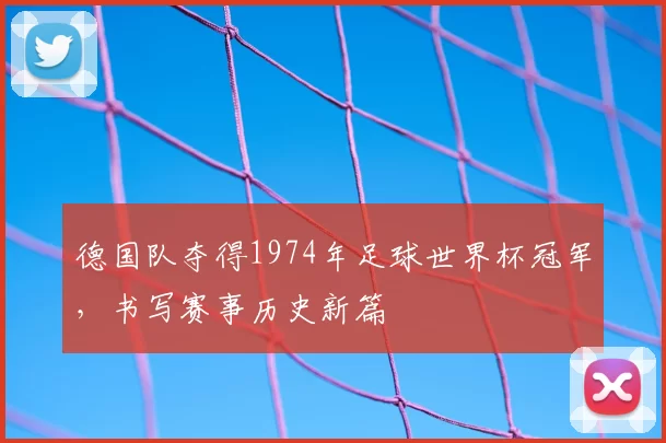 德国队夺得1974年足球世界杯冠军,书写赛事历史新篇