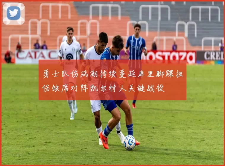 勇士队伤病潮持续蔓延库里脚踝扭伤缺席对阵凯尔特人关键战役