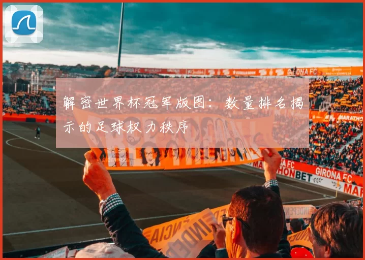 解密世界杯冠军版图：数量排名揭示的足球权力秩序