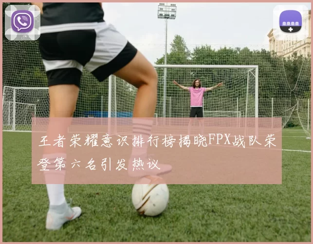 王者荣耀意识排行榜揭晓FPX战队荣登第六名引发热议