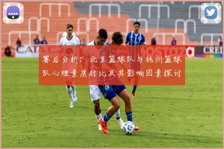 赛后分析：北京篮球队与杭州篮球队心理素质对比及其影响因素探讨