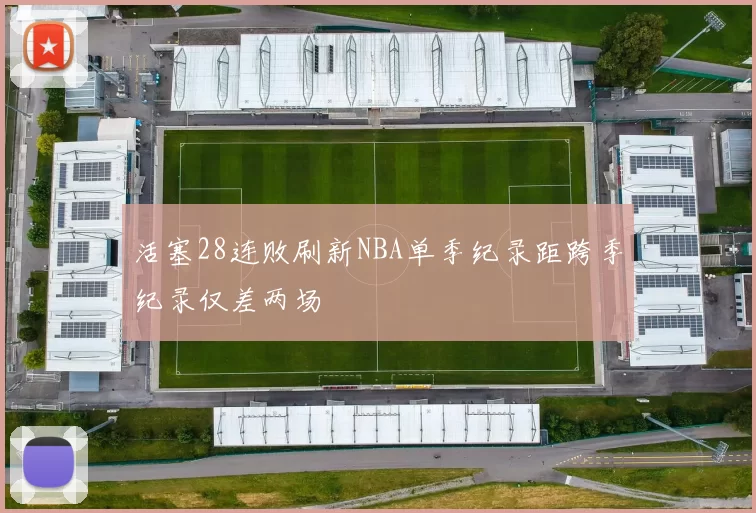 活塞28连败刷新NBA单季纪录距跨季纪录仅差两场