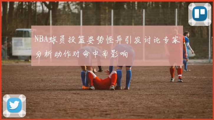 NBA球员投篮姿势怪异引发讨论专家分析动作对命中率影响