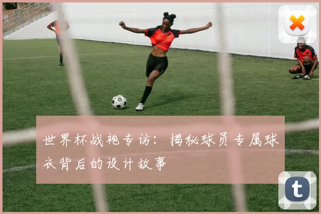 世界杯战袍专访:揭秘球员专属球衣背后的设计故事