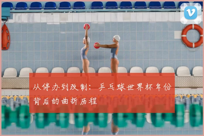 从停办到改制:乒乓球世界杯年份背后的曲折历程