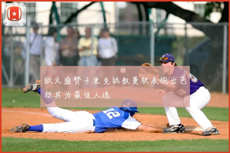欧文盛赞卡里克执教曼联表现出色称其为最佳人选