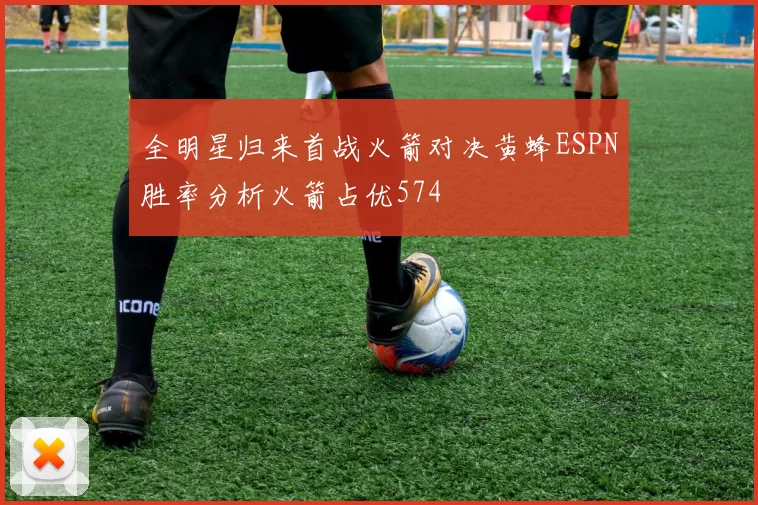 全明星归来首战火箭对决黄蜂ESPN胜率分析火箭占优574