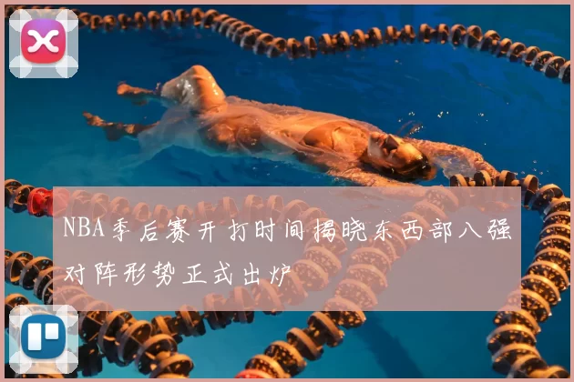NBA季后赛开打时间揭晓东西部八强对阵形势正式出炉