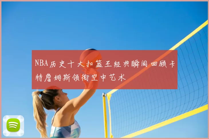 NBA历史十大扣篮王经典瞬间回顾卡特詹姆斯领衔空中艺术