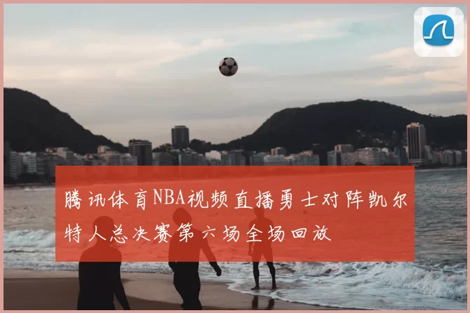 腾讯体育NBA视频直播勇士对阵凯尔特人总决赛第六场全场回放