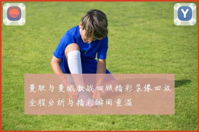 曼联与曼城激战回顾精彩录像回放全程分析与精彩瞬间重温