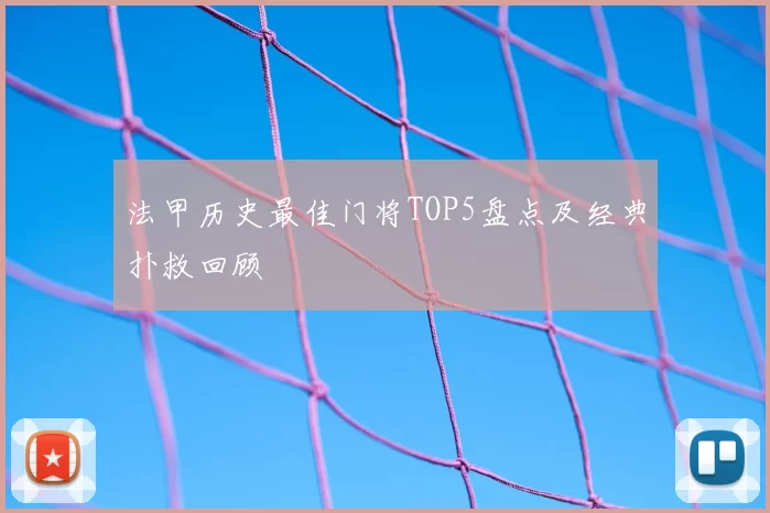 法甲历史最佳门将TOP5盘点及经典扑救回顾