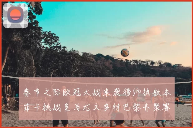 春节之际欧冠大战来袭穆帅执教本菲卡挑战皇马尤文多特巴黎齐聚赛场